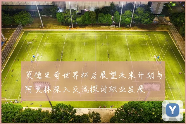 莫德里奇世界杯后展望未来计划与阿莫林深入交流探讨职业发展