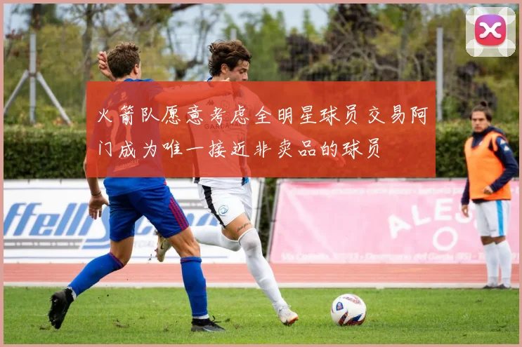 火箭队愿意考虑全明星球员交易阿门成为唯一接近非卖品的球员