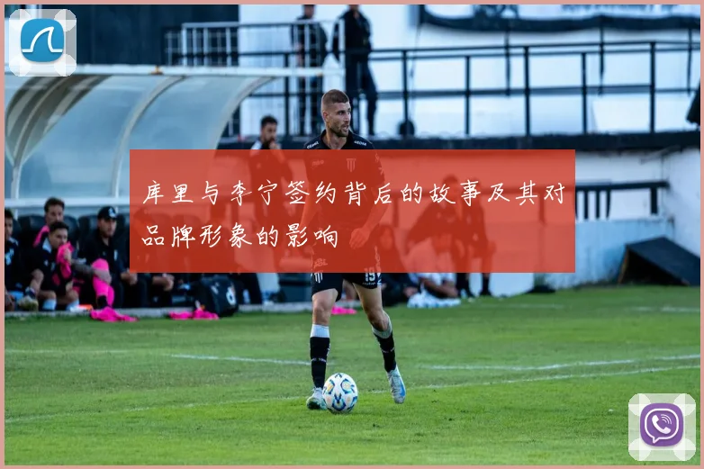库里与李宁签约背后的故事及其对品牌形象的影响
