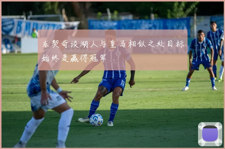 东契奇谈湖人与皇马相似之处目标始终是赢得冠军