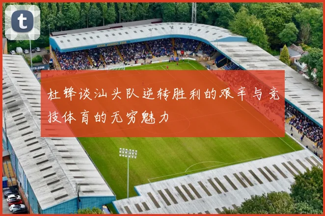 杜锋谈汕头队逆转胜利的艰辛与竞技体育的无穷魅力