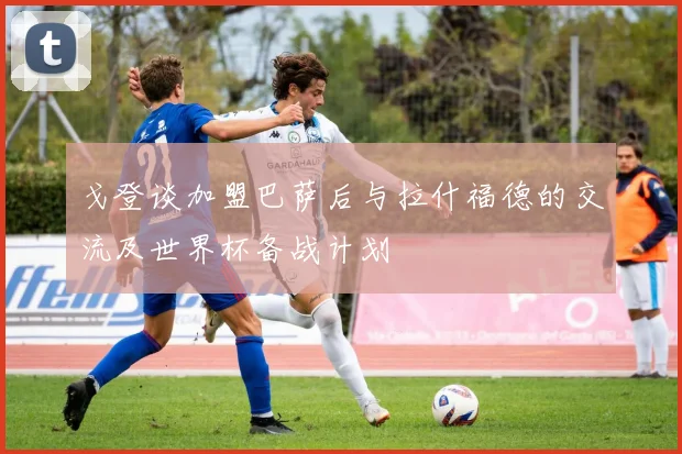 戈登谈加盟巴萨后与拉什福德的交流及世界杯备战计划