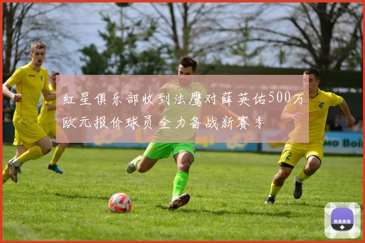 红星俱乐部收到法鹰对薛英佑500万欧元报价球员全力备战新赛季