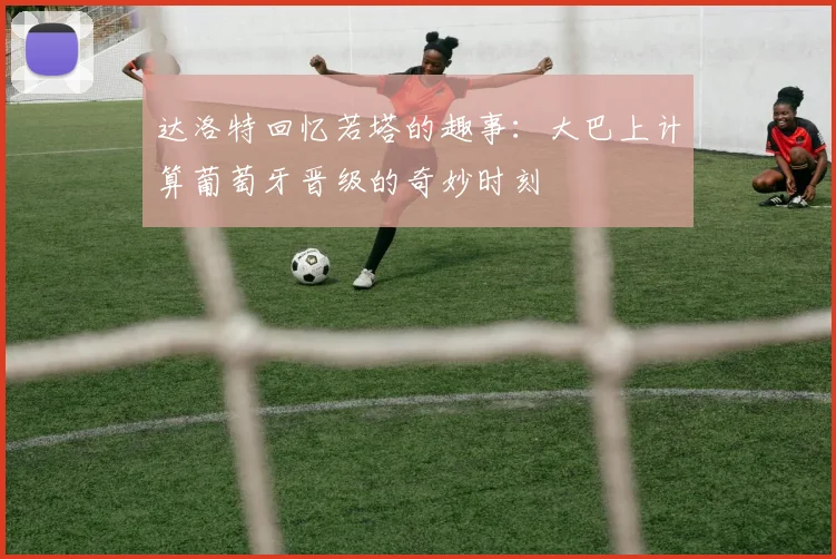 达洛特回忆若塔的趣事：大巴上计算葡萄牙晋级的奇妙时刻