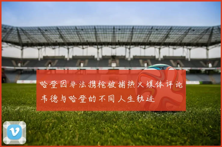 哈登因非法携枪被捕热火媒体评论韦德与哈登的不同人生轨迹