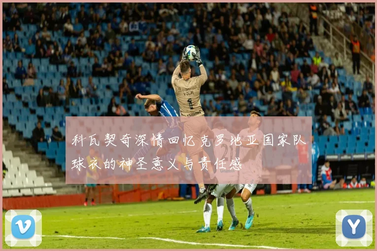 科瓦契奇深情回忆克罗地亚国家队球衣的神圣意义与责任感