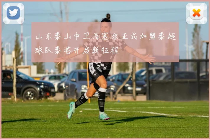 山东泰山中卫马塞尔正式加盟泰超球队泰港开启新征程