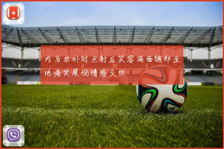 内马尔补时点射后笑容满面随即坐地痛哭展现情感交织