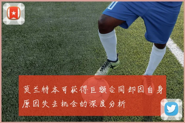 莫兰特本可获得巨额合同却因自身原因失去机会的深度分析