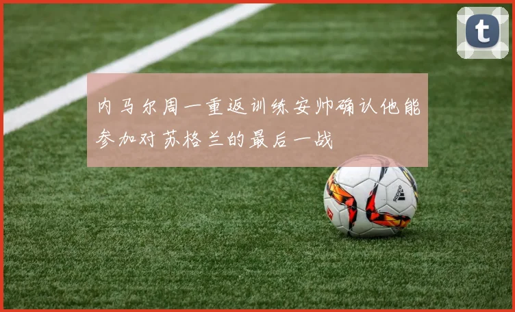 内马尔周一重返训练安帅确认他能参加对苏格兰的最后一战