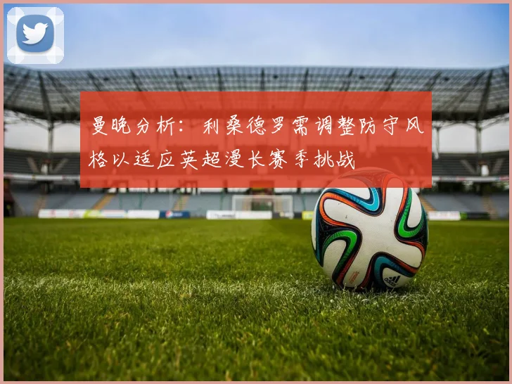 曼晚分析：利桑德罗需调整防守风格以适应英超漫长赛季挑战