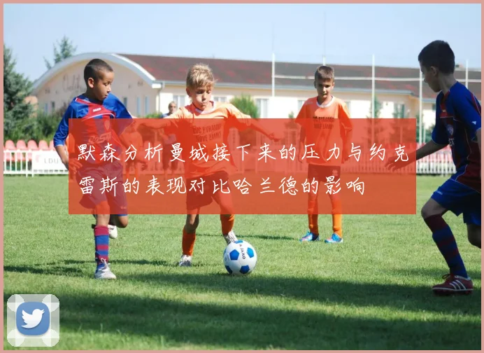 默森分析曼城接下来的压力与约克雷斯的表现对比哈兰德的影响