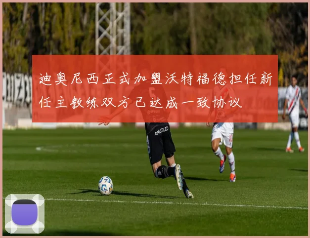 迪奥尼西正式加盟沃特福德担任新任主教练双方已达成一致协议