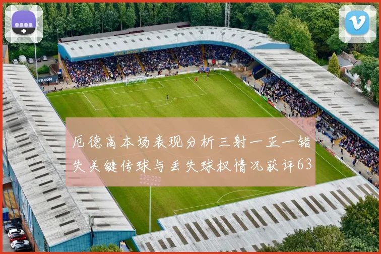 厄德高本场表现分析三射一正一错失关键传球与丢失球权情况获评63分