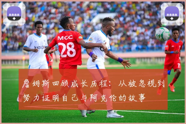 詹姆斯回顾成长历程：从被忽视到努力证明自己与阿克伦的故事