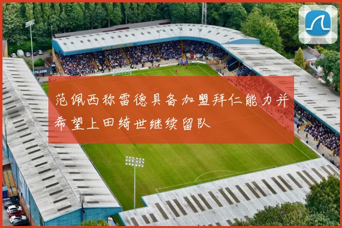 范佩西称雷德具备加盟拜仁能力并希望上田绮世继续留队