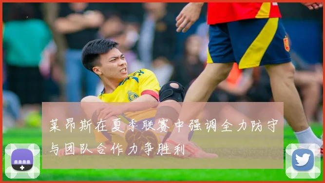 莱昂斯在夏季联赛中强调全力防守与团队合作力争胜利