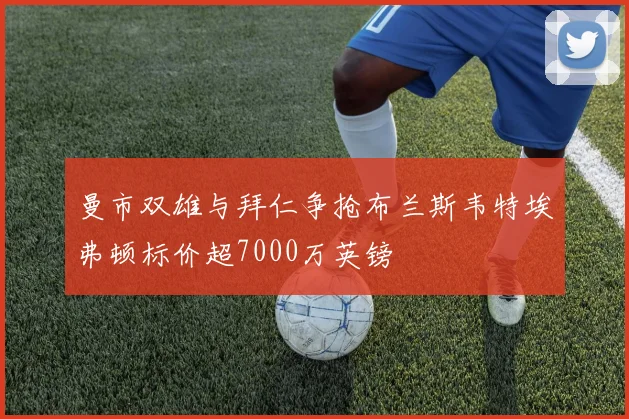 曼市双雄与拜仁争抢布兰斯韦特埃弗顿标价超7000万英镑