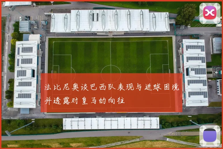 法比尼奥谈巴西队表现与进球困境并透露对皇马的向往
