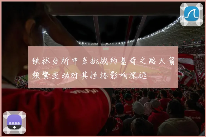 铁林分析申京挑战约基奇之路火箭频繁变动对其性格影响深远