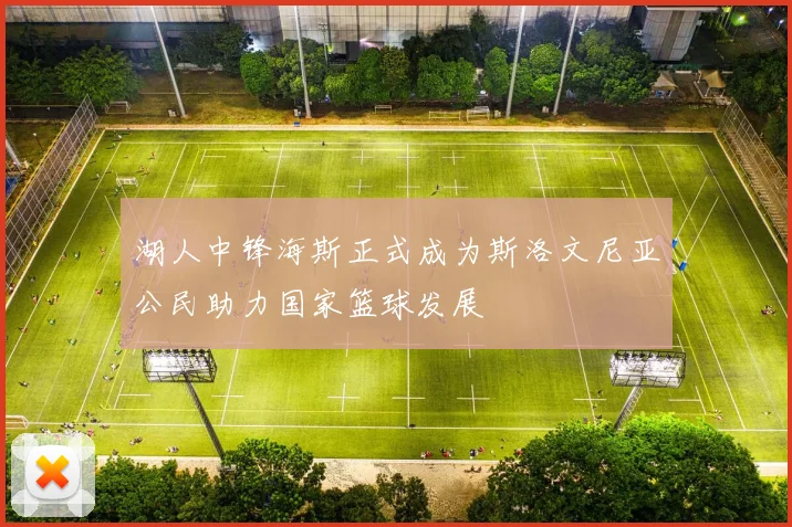 湖人中锋海斯正式成为斯洛文尼亚公民助力国家篮球发展