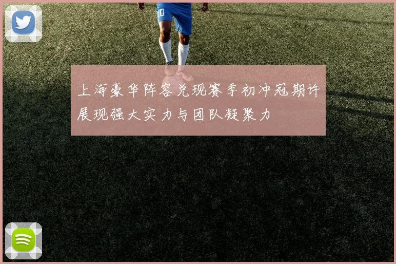 上海豪华阵容兑现赛季初冲冠期许展现强大实力与团队凝聚力