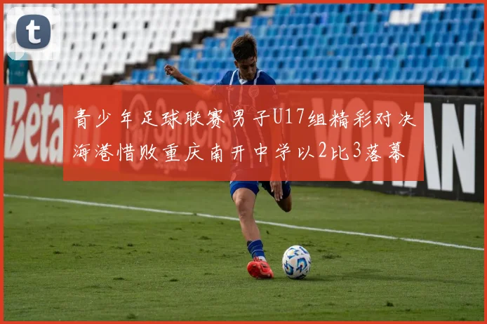 青少年足球联赛男子U17组精彩对决海港惜败重庆南开中学以2比3落幕