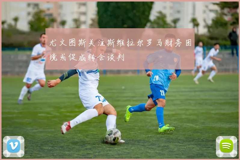 尤文图斯关注斯维拉尔罗马财务困境或促成转会谈判